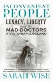 Sarah Wise - Inconvenient People - Lunacy, Liberty and the Mad-doctors in Victorian England.