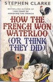 Stephen Clarke - How the French Won Waterloo - or Think They Did.