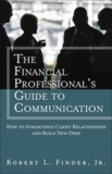 The Financial Professional's Guide to Communication - How to Strengthen Client Relationships and Build New Ones.