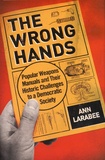Ann Larabee - The Wrong Hands - Popular Weapons Manuals and Their Historic Challenges to a Democratic Society.