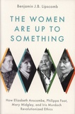 Benjamin J.B. Lipscomb - The Women Are up to Something - How Elizabeth Anscombe, Philippa Foot, Mary Midgley, and Iris Murdoch Revolutionized Ethics.