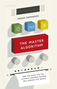 Pedro Domingos - The Master Algorithm - How the Quest for the Ultimate Learning Machine Will Remake Our World.