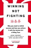 John Vincent et Julian Hitch - Winning Not Fighting - Why you need to rethink success and how you achieve it with the Ancient Art of Wing Tsun.