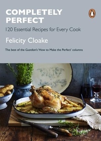 Felicity Cloake - Completely Perfect - 120 Essential Recipes for Every Cook.