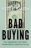 Peter Smith - Bad Buying - How organisations waste billions through failures, frauds and f*ck-ups.