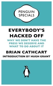 Brian Cathcart et Hugh Grant - Everybody's Hacked Off - Why We Don't Have the Press we Deserve and What to Do About It.