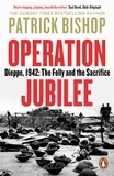Patrick Bishop - Operation Jubilee - Dieppe, 1942: The Folly and the Sacrifice.