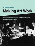 W. Patrick McCray - Making Art Work - How Cold War Engineers and Artists Forged a New Creative Culture.