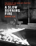 Marko Ilic - A Slow Burning Fire : The Rise of the New Art Practice in Yugoslavia.