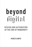 Mario Carpo - Beyond Digital - Design and Automation at the End of Modernity.