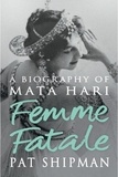 Pat Shipman - Femme Fatale - Love, Lies And The Unknown Life Of Mata Hari.