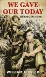 William Fowler - We Gave Our Today - Burma 1941-1945.