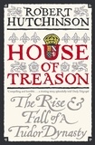 Robert Hutchinson - House of Treason - The Rise and Fall of a Tudor Dynasty.