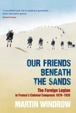 Martin Windrow - Our Friends Beneath the Sands - The Foreign Legion in France's Colonial Conquests 1870-1935.