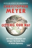 Christopher Meyer - Getting Our Way - 500 Years of Adventure and Intrigue: the Inside Story of British Diplomacy.