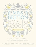 Isabella Beeton et Gerard Baker - Mrs Beeton How to Cook - 220 Classic Recipes Updated for the Modern Cook.