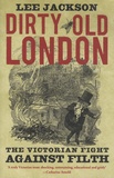 Lee Jackson - Dirty Old London - The Victorian Fight against Filth.