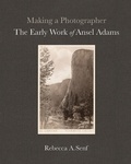 Rebecca A. Senf - Making a Photographer - The Early Work of Ansel Adams.