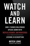 Mitch Lowe et Marc Randolph - Watch and Learn - How I Turned Hollywood Upside Down with Netflix, Redbox, and MoviePass—Lessons in Disruption.