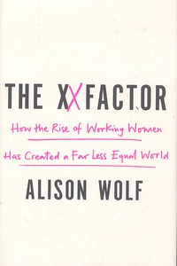 Alison Wolf - The XX Factor - How the Rise of Working Women Has Created a Far Less Equal World.