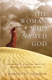 Charlotte Gordon - The Woman Who Named God - Abraham's Dilemma and the Birth of Three Faiths.