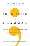 Roy Peter Clark - The Glamour of Grammar - A Guide to the Magic and Mystery of Practical English.