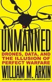 William M. Arkin - Unmanned - Drones, Data, and the Illusion of Perfect Warfare.