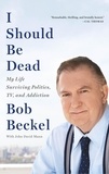 Bob Beckel et John David Mann - I Should Be Dead - My Life Surviving Politics, TV, and Addiction.