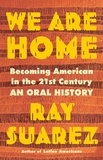 Ray Suarez - We Are Home - Becoming American in the 21st Century: an Oral History.