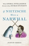 Justin Gregg - If Nietzsche Were a Narwhal - What Animal Intelligence Reveals About Human Stupidity.
