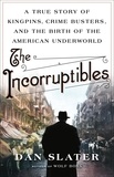 Dan Slater - The Incorruptibles - A True Story of Kingpins, Crime Busters, and the Birth of the American Underworld.