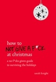 Sarah Knight - How to Not Give a F*ck at Christmas - A No F*cks Given Guide to Surviving the Holidays.
