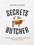 Arthur Le Caisne - Secrets of the Butcher - How to Select, Cut, Prepare, and Cook Every Type of Meat.