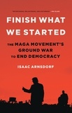 Isaac Arnsdorf - Finish What We Started - The MAGA Movement's Ground War to End Democracy.