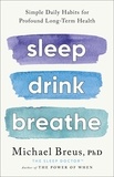 Michael Breus, PhD - Sleep Drink Breathe - Simple Daily Habits for Profound Long-Term Health.