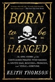 Keith Thomson - Born to Be Hanged - The Epic Story of the Gentlemen Pirates Who Raided the South Seas, Rescued a Princess, and Stole a Fortune.