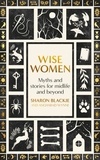 Sharon Blackie et Angharad Wynne - Wise Women - Myths and stories for midlife and beyond.