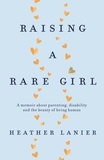 Heather Lanier - Raising A Rare Girl - A memoir about parenting, disability and the beauty of being human.