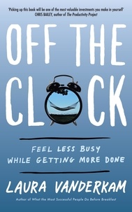 Laura Vanderkam - Off the Clock - Feel Less Busy While Getting More Done.