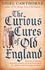 Nigel Cawthorne - The Curious Cures Of Old England - Eccentric treatments, outlandish remedies and fearsome surgeries for ailments from the plague to the pox.