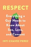 Inti Chavez Perez - Respect - Everything a Guy Needs to Know About Sex, Love and Consent.