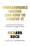Richard Koch - Unreasonable Success and How to Achieve It - Unlocking the Nine Secrets of People Who Changed the World.
