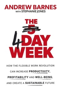 Andrew Barnes - The 4 Day Week - How the Flexible Work Revolution Can Increase Productivity, Profitability and Well-being, and Create a Sustainable Future.
