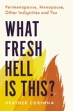 Heather Corinna - What Fresh Hell Is This? - Perimenopause, Menopause, Other Indignities and You.