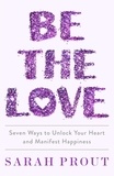 Sarah Prout - Be the Love - Seven ways to unlock your heart and manifest happiness.