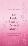 Sarah Bartlett - The Little Book of Crystal Magic - Harnessing the Sacred Power of Crystals.
