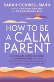 Sarah Ockwell-Smith - How to Be a Calm Parent - Lose the guilt, control your anger and tame the stress - for more peaceful and enjoyable parenting and calmer, happier children too.