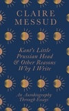 Claire Messud - Kant's Little Prussian Head and Other Reasons Why I Write - An Autobiography Through Essays.