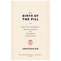 Jonathan Eig - The Birth of the Pill - How Four Crusaders Reinvented Sex and Launched a Revolution.