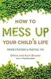 Olivia Bruner et Kurt Bruner - How to Mess Up Your Child's Life - Proven Strategies &amp; Practical Tips.
